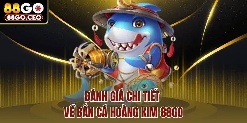 Đánh giá chi tiết về bắn cá hoàng kim 88go